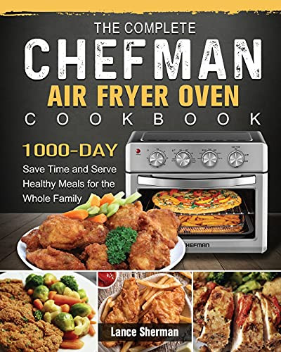 The Complete Chefman Air Fryer Oven Cookbook: 1000-Day Save Time and Serve Healthy Meals for the Whole Family [Book]