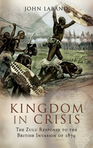 Kingdom in Crisis: The Zulu Response to the British- Invasion of 1879
