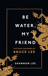 Be Water My Friend: The True Teachings of Bruce Lee