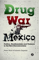 Drug War Mexico: Politics Neoliberalism and Violence in the New