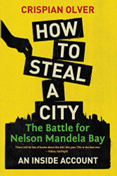 How to Steal a City: The Battle for Nelson Mandela Bay: An Inside