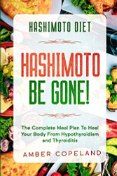 Hashimoto Diet: HASHIMOTO BE GONE! - The Complete Meal Plan To Heal