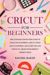 Cricut for Beginners: The Ultimate Step-by-Step Guide To Start