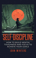 Self-Discipline: How To Build Mental Toughness And Focus To Achieve