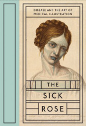 Sick Rose: Disease and the Art of Medical Illustration