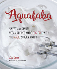 Aquafaba: Sweet and Savory Vegan Recipes Made Egg-Free with the Magic