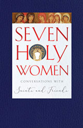 Seven Holy Women: Conversations with Saints and Friends