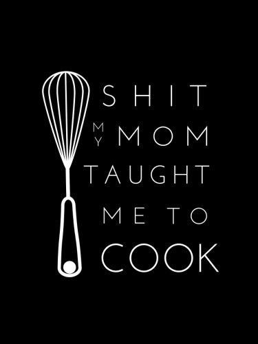 Shit My Mom Taught Me To Cook