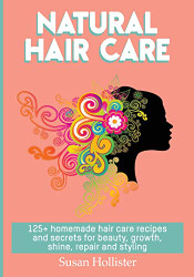 Natural Hair Care: 125+ Homemade Hair Care Recipes And Secrets