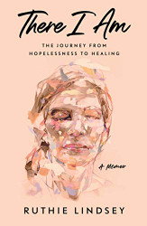 There I Am: The Journey from Hopelessness to Healing - A Memoir