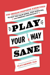 Play Your Way Sane: 120 Improv-Inspired Exercises to Help You Calm