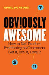Obviously Awesome: How to Nail Product Positioning so Customers Get