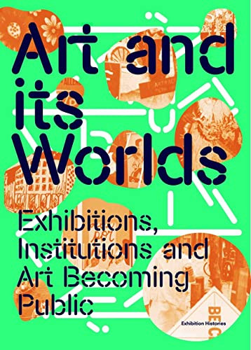 Art and Its Worlds: Exhibitions Institutions and Art Becoming Public Volume 12