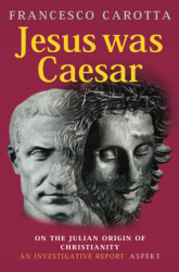 Jesus Was Caesar: On the Julian Origin of Christianity: An