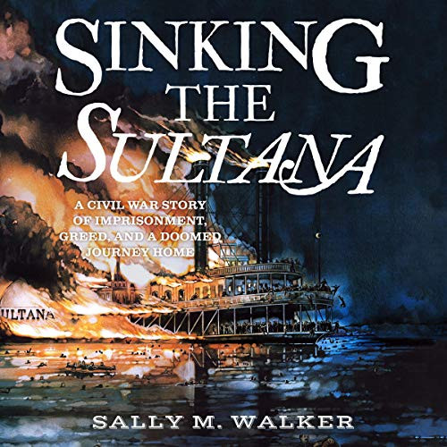 Sinking the Sultana: A Civil War Story of Imprisonment Greed and a