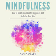 Mindfulness: How to Create Inner Peace Happiness and Declutter Your