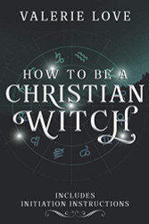 How to Be a Christian Witch: Includes Initiation Instructions