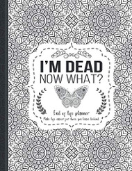I'm Dead Now What?: End of life planner Make life easier for those