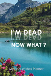 I'm Dead Now What ?: End of Life Planner | Your Final Wishes