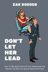 DON'T LET HER LEAD: How To Take Back Control Of Your Relationship