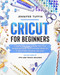Cricut for Beginners: A Step-by-Step Guide To Master Your Cricut