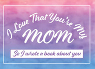 I Love That You're My Mom So I Wrote A Book About You