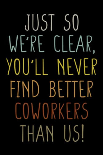 Just So We're Clear You'll Never Find Better Coworkers Than Us! Funny
