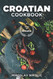 Croatian Cookbook: Get Your Taste Of Croatia With Easy and Delicious