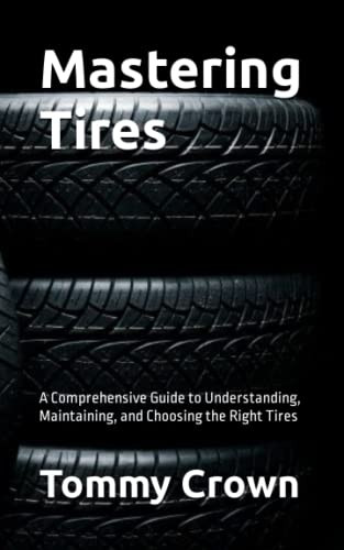 Mastering Tires: A Comprehensive Guide to Understanding Maintaining