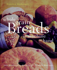 Whole Grain Breads by Machine or Hand: 200 Delicious Healthful Simple