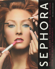 Sephora: The Ultimate Guide to Makeup Skin and Hair from the Beauty