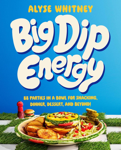 Big Dip Energy: 88 Parties in a Bowl for Snacking Dinner Dessert and