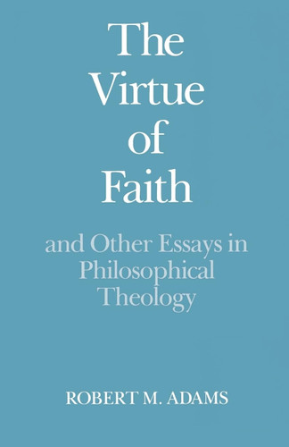 The Virtue of Faith and Other Essays in Philosophical Theology