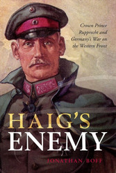 Haig's Enemy: Crown Prince Rupprecht and Germany's War on the Western