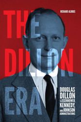 The Dillon Era: Douglas Dillon in the Eisenhower Kennedy and Johnson