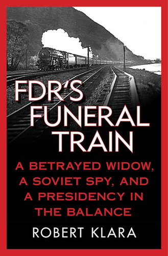 FDR's Funeral Train: A Betrayed Widow a Soviet Spy and a Presidency