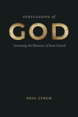 Persuasions of God: Inventing the Rhetoric of Rene Girard