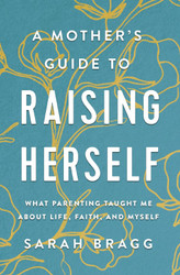 A Mother's Guide to Raising Herself: What Parenting Taught Me About