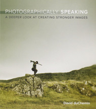 Photographically Speaking: A Deeper Look at Creating Stronger Images