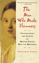 The Man Who Made Vermeers: Unvarnishing the Legend of Master Forger