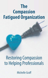 The Compassion Fatigued Organization: Restoring Compassion to Helping