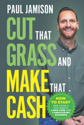 Cut That Grass and Make That Cash: How to Start and Grow a Successful