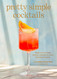 Pretty Simple Cocktails: Margaritas Mocktails Spritzes and More for