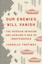 Our Enemies Will Vanish: The Russian Invasion and Ukraine's War of