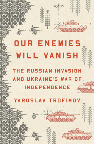 Our Enemies Will Vanish: The Russian Invasion and Ukraine's War of