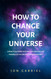 How to Change Your Universe: A practical guide to living the greatest