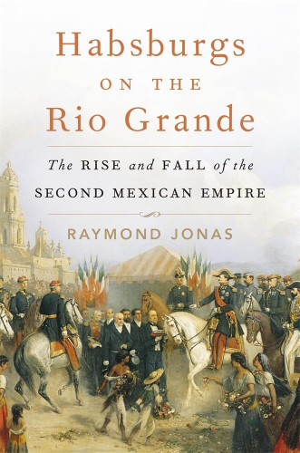 Habsburgs on the Rio Grande: The Rise and Fall of the Second Mexican