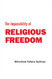 The Impossibility of Religious Freedom The Impossibility of Religious Freedom