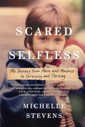 Scared Selfless: My Journey from Abuse and Madness to Surviving and