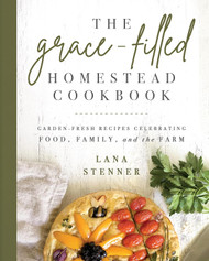 The Grace-Filled Homestead Cookbook: Garden-Fresh Recipes Celebrating